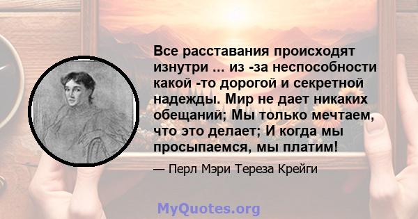 Все расставания происходят изнутри ... из -за неспособности какой -то дорогой и секретной надежды. Мир не дает никаких обещаний; Мы только мечтаем, что это делает; И когда мы просыпаемся, мы платим!