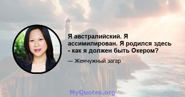 Я австралийский. Я ассимилирован. Я родился здесь - как я должен быть Окером?