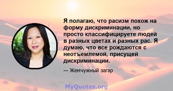 Я полагаю, что расизм похож на форму дискриминации, но просто классифицируете людей в разных цветах и ​​разных рас. Я думаю, что все рождаются с неотъемлемой, присущей дискриминации.