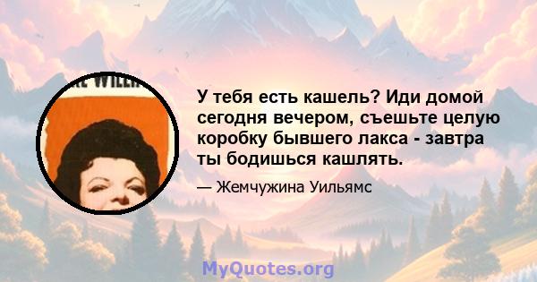 У тебя есть кашель? Иди домой сегодня вечером, съешьте целую коробку бывшего лакса - завтра ты бодишься кашлять.