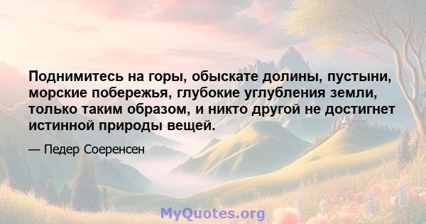 Поднимитесь на горы, обыскате долины, пустыни, морские побережья, глубокие углубления земли, только таким образом, и никто другой не достигнет истинной природы вещей.