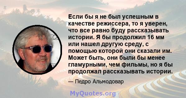 Если бы я не был успешным в качестве режиссера, то я уверен, что все равно буду рассказывать истории. Я бы продолжил 16 мм или нашел другую среду, с помощью которой они сказали им. Может быть, они были бы менее