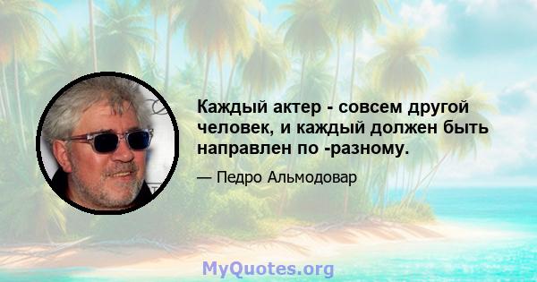 Каждый актер - совсем другой человек, и каждый должен быть направлен по -разному.