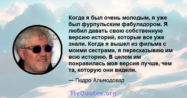 Когда я был очень молодым, я уже был фурпульским фабуладором. Я любил давать свою собственную версию историй, которые все уже знали. Когда я вышел из фильма с моими сестрами, я пересказываю им всю историю. В целом им