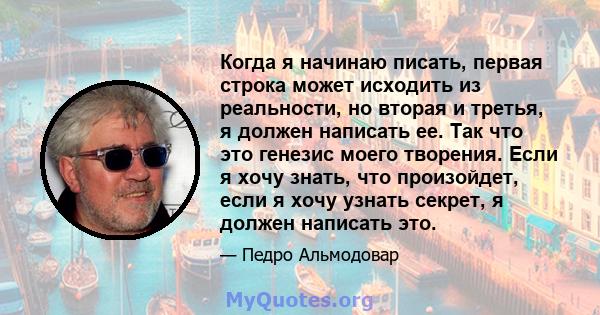 Когда я начинаю писать, первая строка может исходить из реальности, но вторая и третья, я должен написать ее. Так что это генезис моего творения. Если я хочу знать, что произойдет, если я хочу узнать секрет, я должен