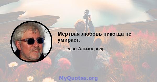 Мертвая любовь никогда не умирает.