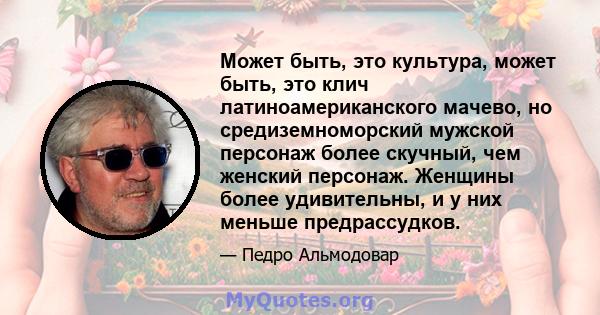 Может быть, это культура, может быть, это клич латиноамериканского мачево, но средиземноморский мужской персонаж более скучный, чем женский персонаж. Женщины более удивительны, и у них меньше предрассудков.