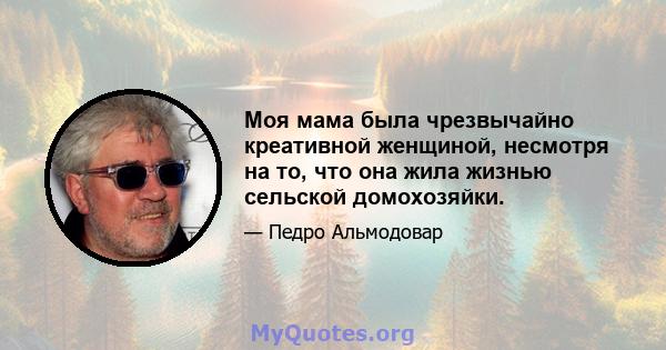 Моя мама была чрезвычайно креативной женщиной, несмотря на то, что она жила жизнью сельской домохозяйки.