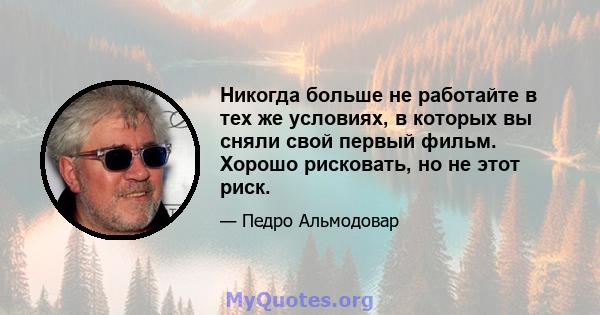 Никогда больше не работайте в тех же условиях, в которых вы сняли свой первый фильм. Хорошо рисковать, но не этот риск.