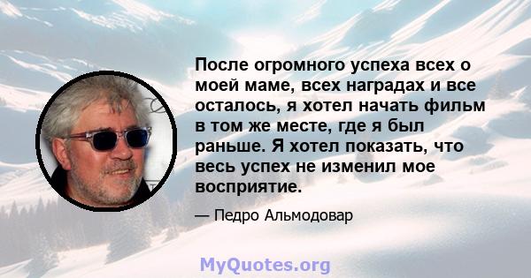 После огромного успеха всех о моей маме, всех наградах и все осталось, я хотел начать фильм в том же месте, где я был раньше. Я хотел показать, что весь успех не изменил мое восприятие.