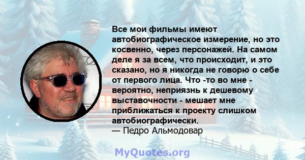 Все мои фильмы имеют автобиографическое измерение, но это косвенно, через персонажей. На самом деле я за всем, что происходит, и это сказано, но я никогда не говорю о себе от первого лица. Что -то во мне - вероятно,