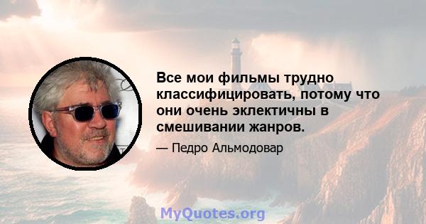 Все мои фильмы трудно классифицировать, потому что они очень эклектичны в смешивании жанров.