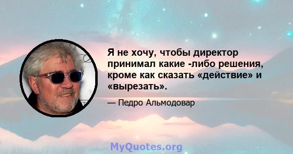 Я не хочу, чтобы директор принимал какие -либо решения, кроме как сказать «действие» и «вырезать».