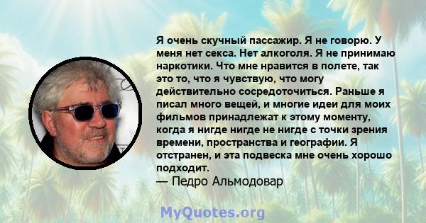 Я очень скучный пассажир. Я не говорю. У меня нет секса. Нет алкоголя. Я не принимаю наркотики. Что мне нравится в полете, так это то, что я чувствую, что могу действительно сосредоточиться. Раньше я писал много вещей,