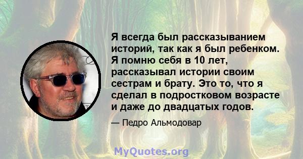 Я всегда был рассказыванием историй, так как я был ребенком. Я помню себя в 10 лет, рассказывал истории своим сестрам и брату. Это то, что я сделал в подростковом возрасте и даже до двадцатых годов.