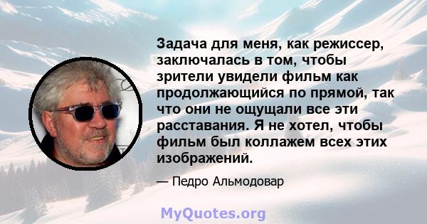 Задача для меня, как режиссер, заключалась в том, чтобы зрители увидели фильм как продолжающийся по прямой, так что они не ощущали все эти расставания. Я не хотел, чтобы фильм был коллажем всех этих изображений.