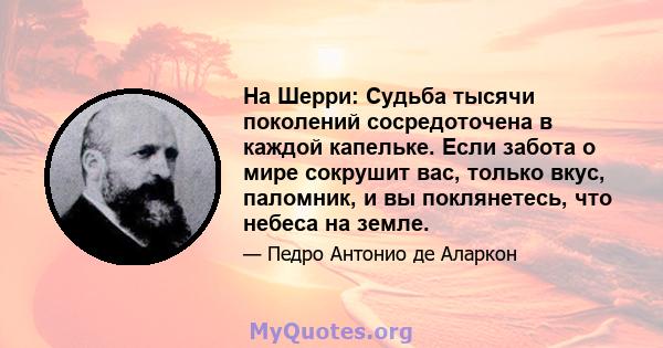 На Шерри: Судьба тысячи поколений сосредоточена в каждой капельке. Если забота о мире сокрушит вас, только вкус, паломник, и вы поклянетесь, что небеса на земле.