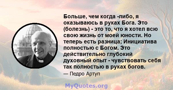 Больше, чем когда -либо, я оказываюсь в руках Бога. Это (болезнь) - это то, что я хотел всю свою жизнь от моей юности. Но теперь есть разница; Инициатива полностью с Богом. Это действительно глубокий духовный опыт -