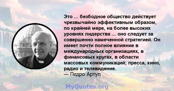 Это ... безбодное общество действует чрезвычайно эффективным образом, по крайней мере, на более высоких уровнях лидерства ... оно следует за совершенно намеченной стратегией. Он имеет почти полное влияние в