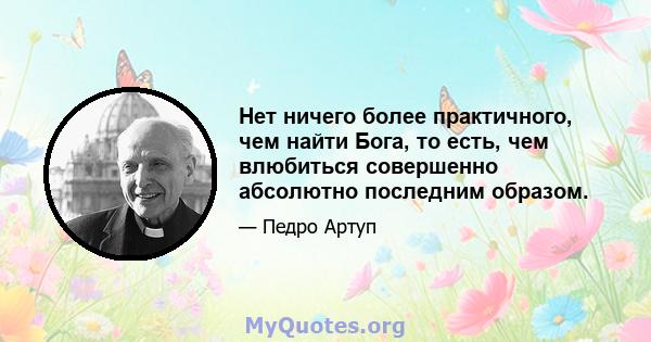 Нет ничего более практичного, чем найти Бога, то есть, чем влюбиться совершенно абсолютно последним образом.