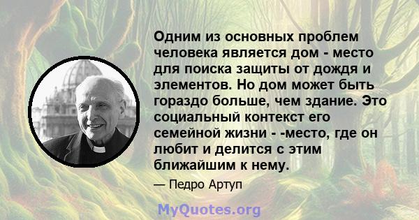 Одним из основных проблем человека является дом - место для поиска защиты от дождя и элементов. Но дом может быть гораздо больше, чем здание. Это социальный контекст его семейной жизни - -место, где он любит и делится с 