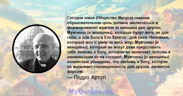 Сегодня наша (Общество Иисуса) главная образовательная цель должна заключаться в формировании мужчин (и женщин) для других; Мужчины (и женщины), которые будут жить не для себя, а для Бога и Его Христа - для Бога