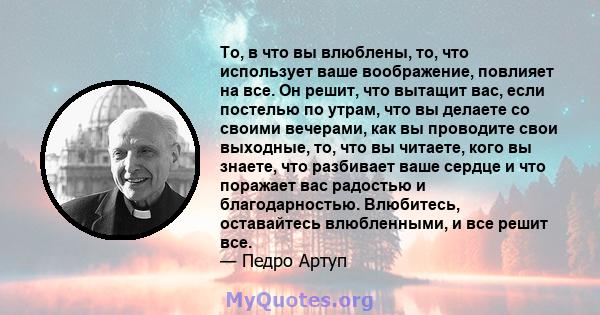 То, в что вы влюблены, то, что использует ваше воображение, повлияет на все. Он решит, что вытащит вас, если постелью по утрам, что вы делаете со своими вечерами, как вы проводите свои выходные, то, что вы читаете, кого 