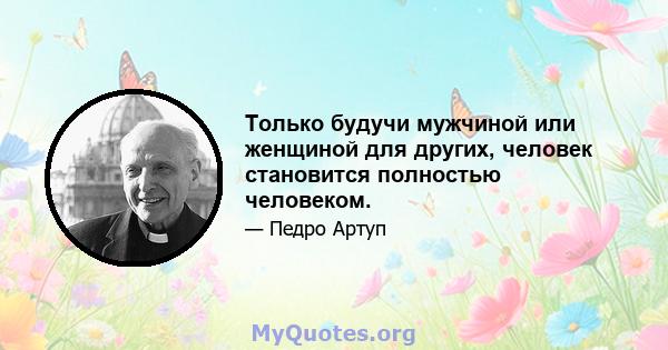 Только будучи мужчиной или женщиной для других, человек становится полностью человеком.