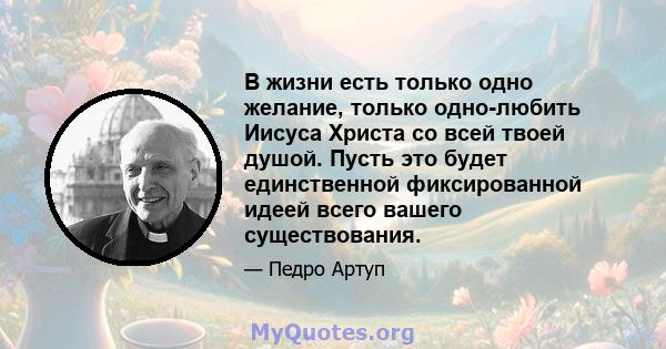 В жизни есть только одно желание, только одно-любить Иисуса Христа со всей твоей душой. Пусть это будет единственной фиксированной идеей всего вашего существования.