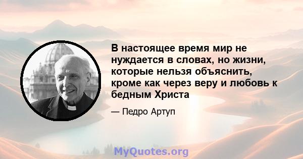 В настоящее время мир не нуждается в словах, но жизни, которые нельзя объяснить, кроме как через веру и любовь к бедным Христа