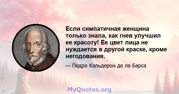 Если симпатичная женщина только знала, как гнев улучшил ее красоту! Ее цвет лица не нуждается в другой краске, кроме негодования.