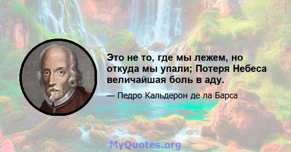 Это не то, где мы лежем, но откуда мы упали; Потеря Небеса величайшая боль в аду.