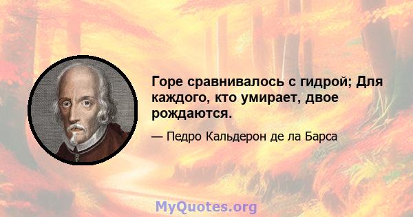 Горе сравнивалось с гидрой; Для каждого, кто умирает, двое рождаются.