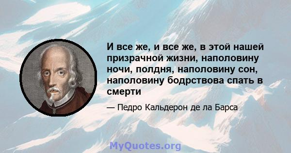 И все же, и все же, в этой нашей призрачной жизни, наполовину ночи, полдня, наполовину сон, наполовину бодрствова спать в смерти