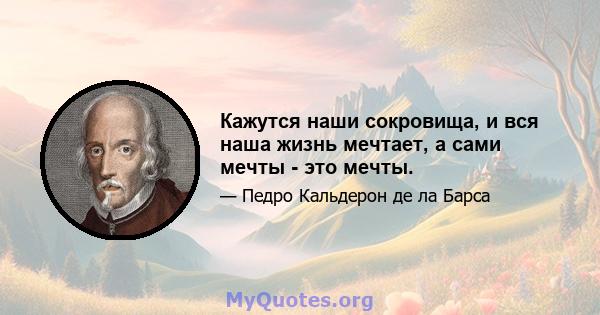 Кажутся наши сокровища, и вся наша жизнь мечтает, а сами мечты - это мечты.