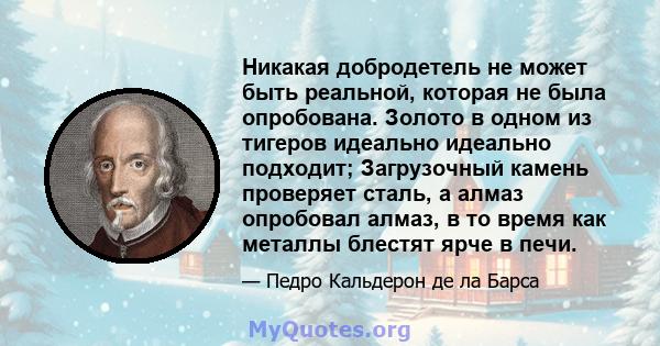 Никакая добродетель не может быть реальной, которая не была опробована. Золото в одном из тигеров идеально идеально подходит; Загрузочный камень проверяет сталь, а алмаз опробовал алмаз, в то время как металлы блестят