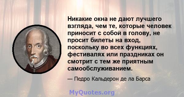 Никакие окна не дают лучшего взгляда, чем те, которые человек приносит с собой в голову, не просит билеты на вход, поскольку во всех функциях, фестивалях или праздниках он смотрит с тем же приятным самообслуживанием.