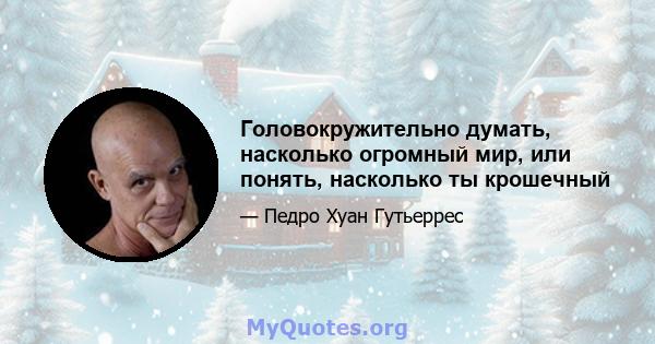 Головокружительно думать, насколько огромный мир, или понять, насколько ты крошечный