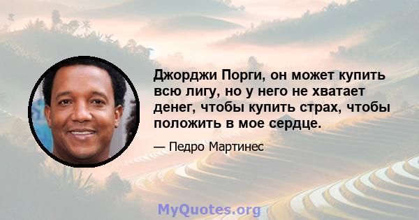 Джорджи Порги, он может купить всю лигу, но у него не хватает денег, чтобы купить страх, чтобы положить в мое сердце.