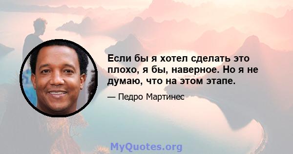 Если бы я хотел сделать это плохо, я бы, наверное. Но я не думаю, что на этом этапе.