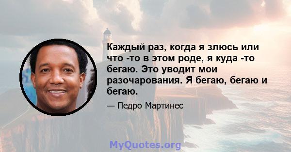 Каждый раз, когда я злюсь или что -то в этом роде, я куда -то бегаю. Это уводит мои разочарования. Я бегаю, бегаю и бегаю.