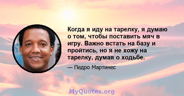 Когда я иду на тарелку, я думаю о том, чтобы поставить мяч в игру. Важно встать на базу и пройтись, но я не хожу на тарелку, думая о ходьбе.