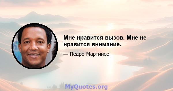 Мне нравится вызов. Мне не нравится внимание.