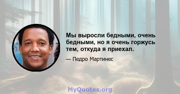 Мы выросли бедными, очень бедными, но я очень горжусь тем, откуда я приехал.