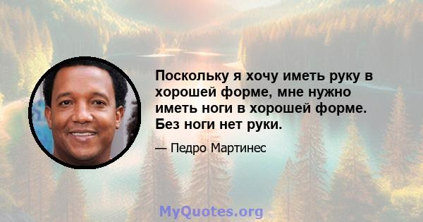 Поскольку я хочу иметь руку в хорошей форме, мне нужно иметь ноги в хорошей форме. Без ноги нет руки.