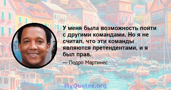 У меня была возможность пойти с другими командами. Но я не считал, что эти команды являются претендентами, и я был прав.