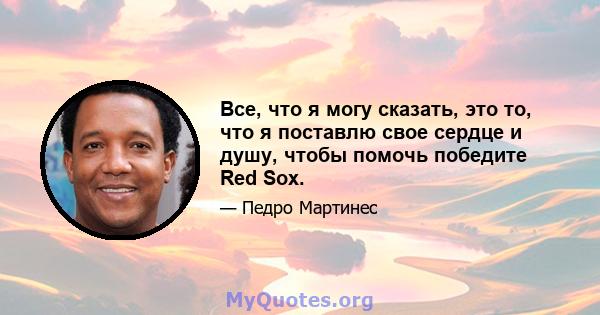 Все, что я могу сказать, это то, что я поставлю свое сердце и душу, чтобы помочь победите Red Sox.