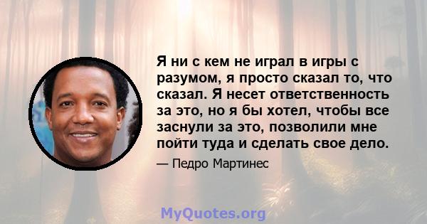 Я ни с кем не играл в игры с разумом, я просто сказал то, что сказал. Я несет ответственность за это, но я бы хотел, чтобы все заснули за это, позволили мне пойти туда и сделать свое дело.