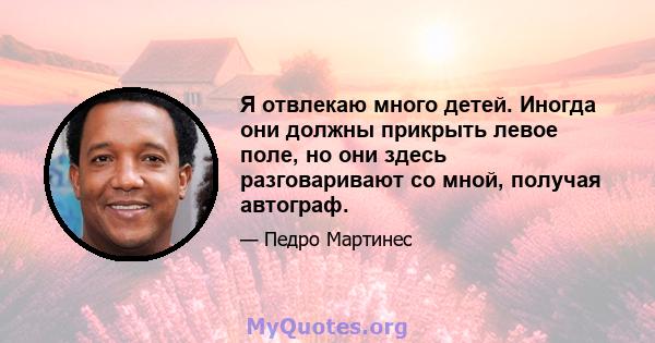 Я отвлекаю много детей. Иногда они должны прикрыть левое поле, но они здесь разговаривают со мной, получая автограф.