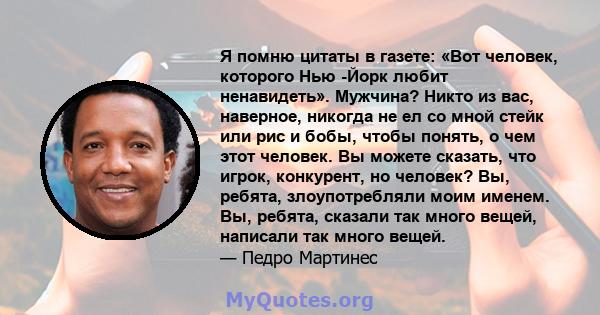 Я помню цитаты в газете: «Вот человек, которого Нью -Йорк любит ненавидеть». Мужчина? Никто из вас, наверное, никогда не ел со мной стейк или рис и бобы, чтобы понять, о чем этот человек. Вы можете сказать, что игрок,